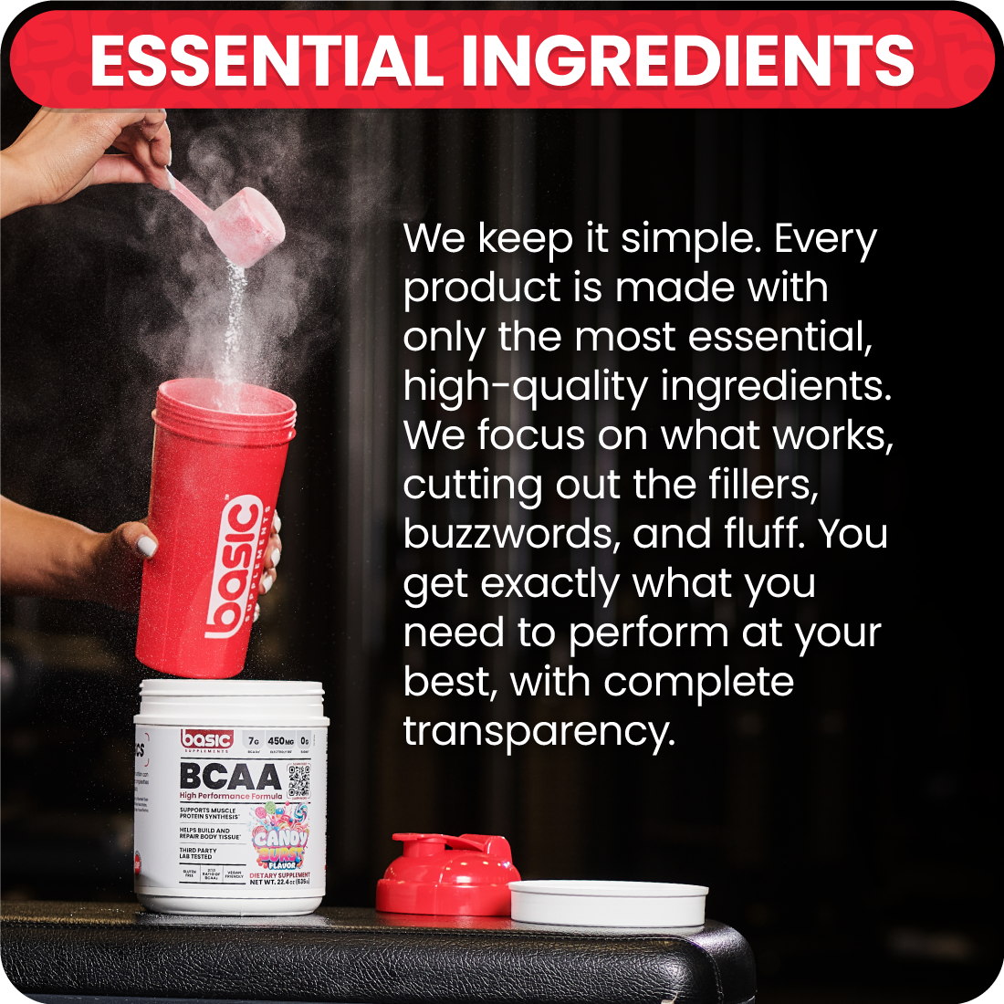 Essential Ingredients. We keep it simple. Everyproduct is made with only the most essential, high-quality ingredients. We focus on what works, cutting out the fillers, buzzwords, and fluff. You get exactly what you need to perform at your best, with complete transparency.